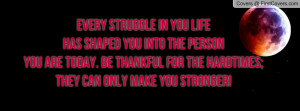 Every struggle in you lifehas shaped you into the personyou are today ...