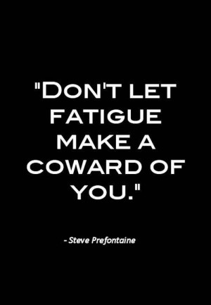 ... let fatigue make a coward of you