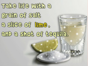 Take life with a grain of salt a slice of lime, and a shot of tequila ...