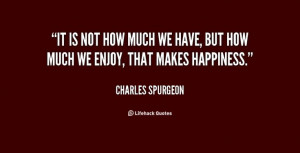 have, but how much we enjoy, that makes happiness. - Charles Spurgeon ...