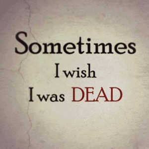 Sometimes I wish I was dead.
