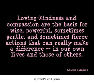 Loving-kindness and compassion are the basis for.. Sharon Salzberg ...