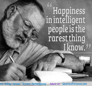 Happiness in intelligent people is the rarest thing I know.” Ernest ...
