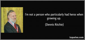 not a person who particularly had heros when growing up. - Dennis ...