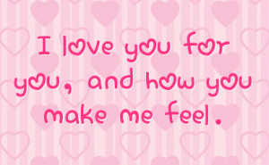 love you for you, and how you make me feel.