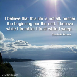 believe that this life is not all; neither the beginning nor the end ...