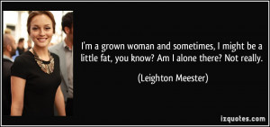 ... little fat, you know? Am I alone there? Not really. - Leighton Meester