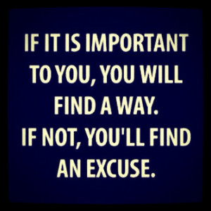 ... will find a way. If not, you’ll find an excuse.” -Author Unknown
