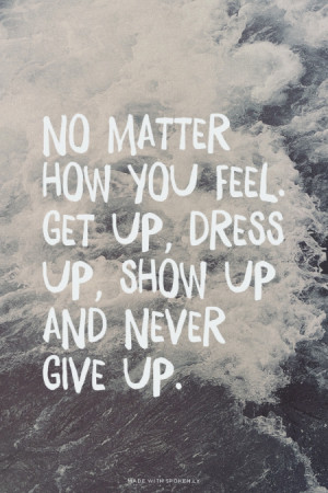 No matter how you feel. Get up, dress up, show up and never give up ...