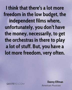 think that there s a lot more freedom in the low budget the ...