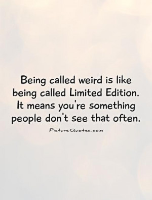 Being called weird is like being called Limited Edition. It means you ...