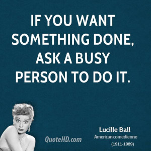 If you want something done, ask a busy person to do it.