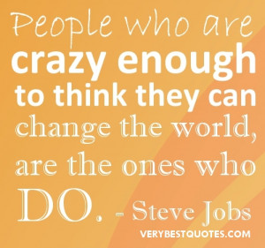... to think they can change the world, are the one who do. -Steve Jobs