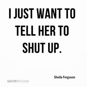Sheila Ferguson - I just want to tell her to shut up.