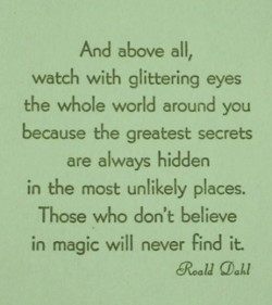 and above all, watch with glittering eyes the whole world around you ...