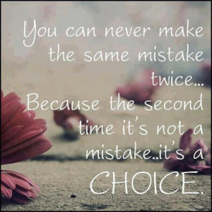You can never make the same mistake twice,because second time it's not ...