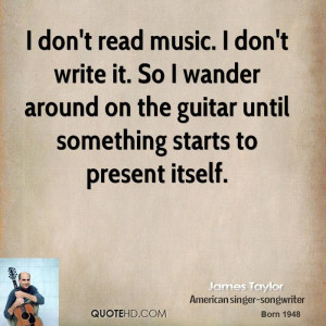 don't read music. I don't write it. So I wander around on the guitar ...