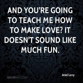 Ariel Levy - And you're going to teach me how to make love? It doesn't ...