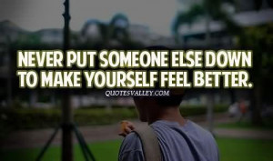 Never put someone else down to make yourself feel better quote