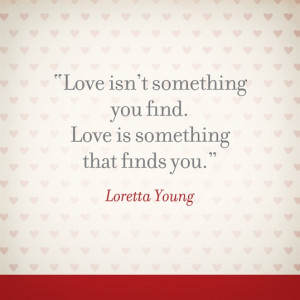 isn't something you find. Love is something that finds you.