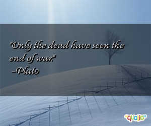 Only the dead have seen the end of war. -Plato