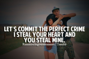 Let's commit the perfect crime I steal your heart and you steal mine.