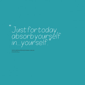 Quotes Picture: just for today, absorb yourself inyourself