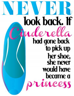 Never look back. If Cinderella had gone back to pick up her shoe, she ...