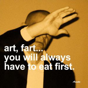art, fart... you will always have to eat first.