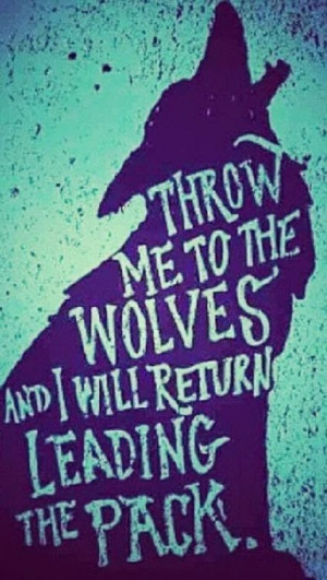Throw me to the wolves and i will return leading the pack.