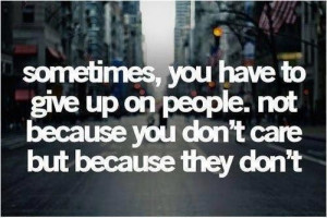 Sometimes you have to give up on people not because you dont care but ...