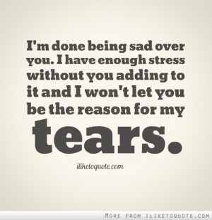 done being sad over you. I have enough stress without you adding ...