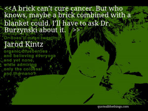 ... brick combined with a blanket could. I’ll have to ask Dr. Burzynski
