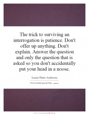 The trick to surviving an interrogation is patience. Don't offer up ...