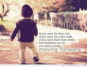 ... walk then crawl but whatever you do you have to keep moving forward
