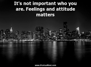 It's not important who you are. Feelings and attitude matters ...