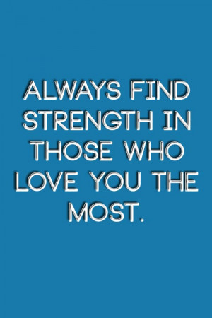 Always find strength in those who love you the most