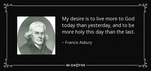 ... , and to be more holy this day than the last. - Francis Asbury