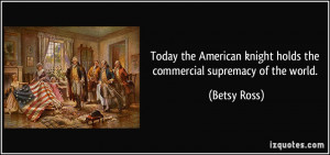 ... knight holds the commercial supremacy of the world. - Betsy Ross
