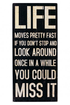 Life moves pretty fast. If you don't stop to look around once in a ...