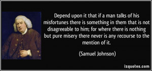 Depend upon it that if a man talks of his misfortunes there is ...