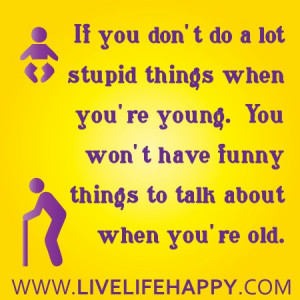 ... You Don’t do a lot Stupid things When You’re Young ~ Funny Quote