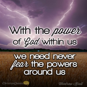 ... the power of God within us, we need never fear the powers around us