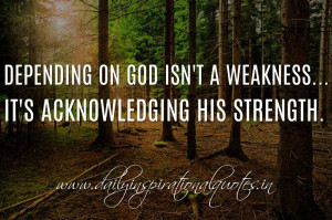 Depending on God isn't a weakness... it's acknowledging His strength ...