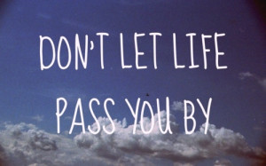 Dont let life pass you by