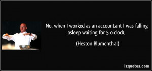 ... was falling asleep waiting for 5 o'clock. - Heston Blumenthal