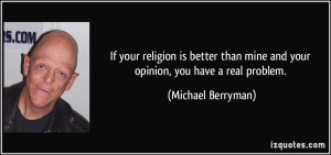 ... mine and your opinion, you have a real problem. - Michael Berryman