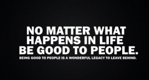 No Matter What Happens in Life, Be Good to People.