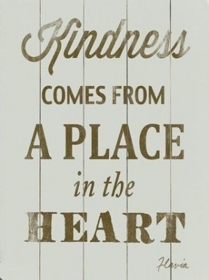 Kindness Comes From A Place In The Heart