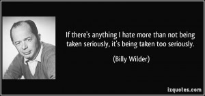 ... being taken seriously, it's being taken too seriously. - Billy Wilder
